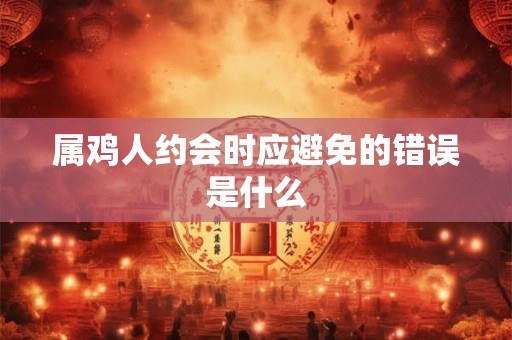 属鸡人约会时应避免的错误是什么 属鸡人约会时应避免的错误是什么