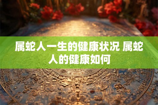 属蛇人一生的健康状况 属蛇人的健康如何