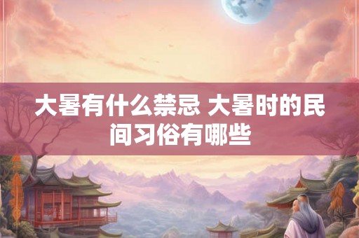 大暑有什么禁忌 大暑时的民间习俗有哪些