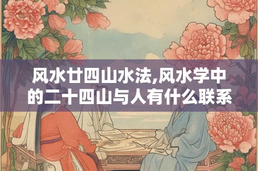 风水廿四山水法,风水学中的二十四山与人有什么联系