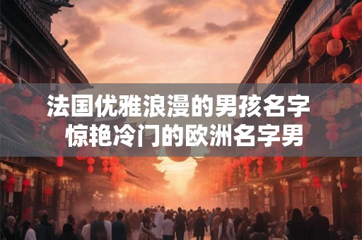 法国优雅浪漫的男孩名字  惊艳冷门的欧洲名字男