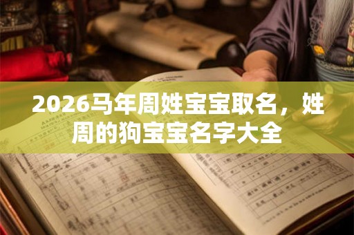 2026马年周姓宝宝取名，姓周的狗宝宝名字大全