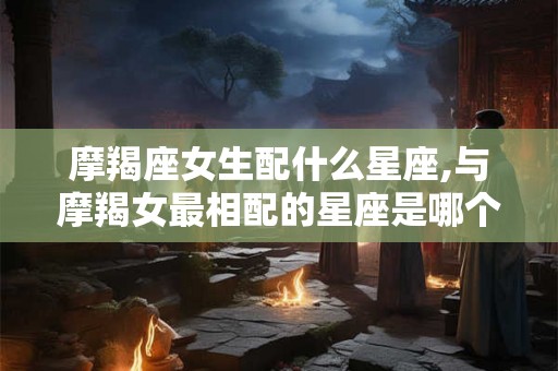 摩羯座女生配什么星座,与摩羯女最相配的星座是哪个？