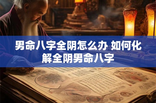 男命八字全阴怎么办 如何化解全阴男命八字