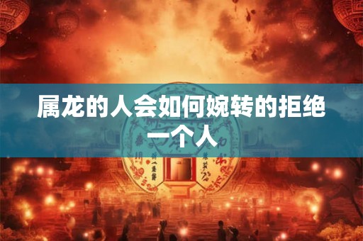 属龙的人会如何婉转的拒绝一个人