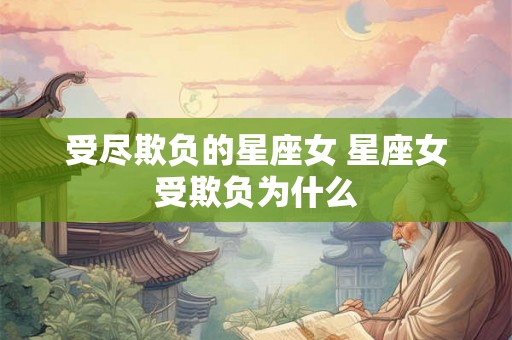 受尽欺负的星座女 星座女受欺负为什么