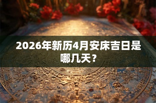 2026年新历4月安床吉日是哪几天? 2026年新历4月安床吉日是哪几天?