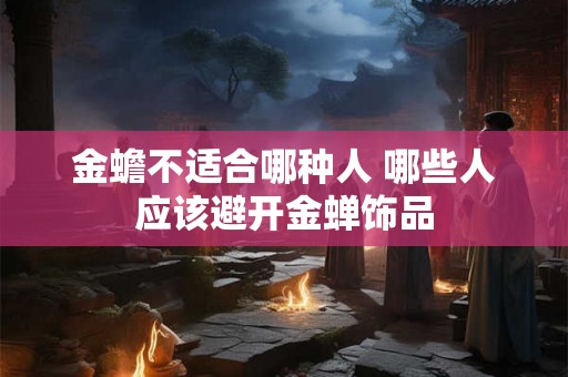 金蟾不适合哪种人 哪些人应该避开金蝉饰品
