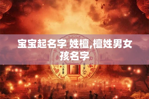 宝宝起名字 姓檀,檀姓男女孩名字 宝宝起名字 姓檀,檀姓男女孩名字