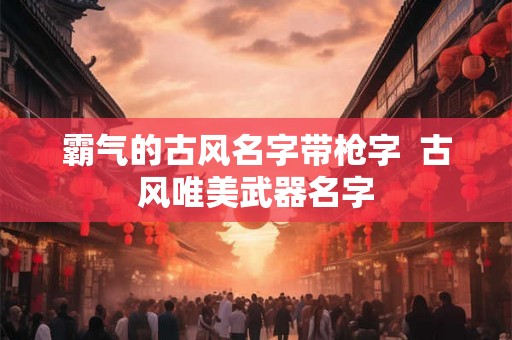 霸气的古风名字带枪字  古风唯美武器名字