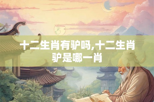 十二生肖有驴吗,十二生肖驴是哪一肖 十二生肖有驴吗,十二生肖驴是哪一肖