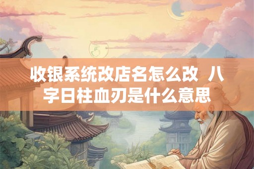 收银系统改店名怎么改 八字日柱血刃是什么意思 收银系统改店名怎么改 八字日柱血刃是什么意思