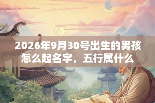 2026年9月30号出生的男孩怎么起名字，五行属什么
