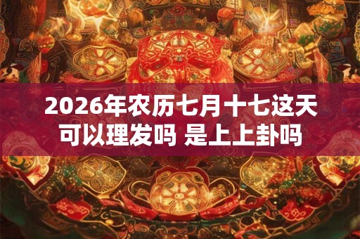 2026年农历七月十七这天可以理发吗 是上上卦吗