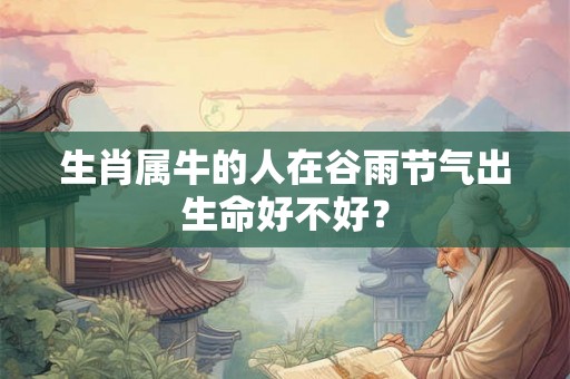 生肖属牛的人在谷雨节气出生命好不好？