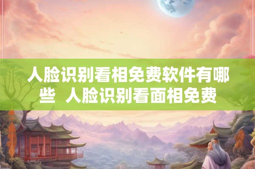 人脸识别看相免费软件有哪些  人脸识别看面相免费