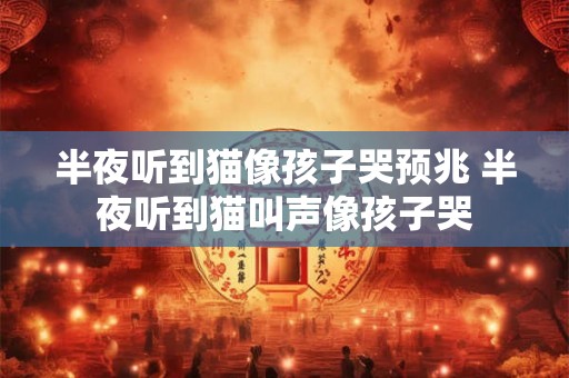 半夜听到猫像孩子哭预兆 半夜听到猫叫声像孩子哭