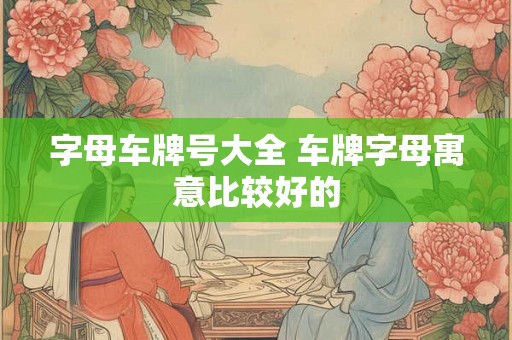 字母车牌号大全 车牌字母寓意比较好的