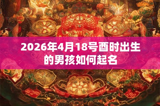 2026年4月18号酉时出生的男孩如何起名
