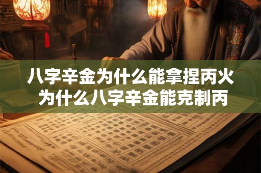 八字辛金为什么能拿捏丙火 为什么八字辛金能克制丙火 八字辛金为什么能拿捏丙火 为什么八字辛金能克制丙火