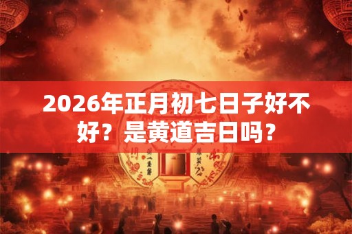 2026年正月初七日子好不好？是黄道吉日吗？