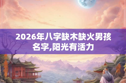 2026年八字缺木缺火男孩名字,阳光有活力