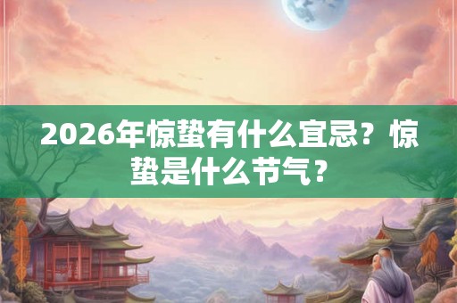 2026年惊蛰有什么宜忌?惊蛰是什么节气? 2026年惊蛰有什么宜忌?惊蛰是什么节气?