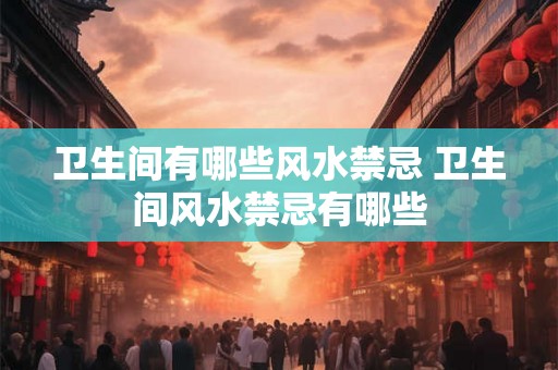 卫生间有哪些风水禁忌 卫生间风水禁忌有哪些