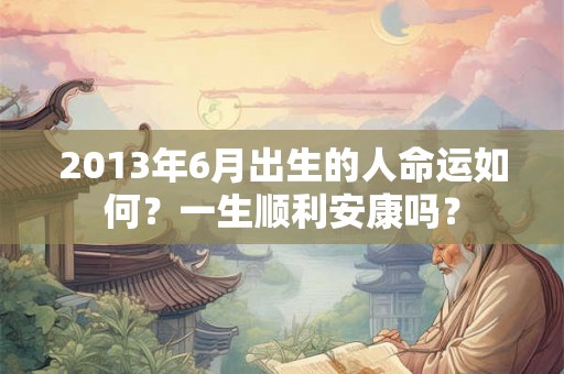2013年6月出生的人命运如何？一生顺利安康吗？