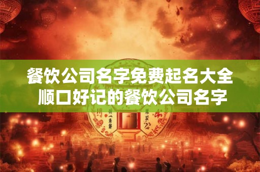 餐饮公司名字免费起名大全 顺口好记的餐饮公司名字