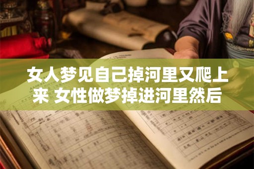 女人梦见自己掉河里又爬上来 女性做梦掉进河里然后重新爬出来这个梦代表什么意思 女人梦见自己掉河里又爬上来 女性做梦掉进河里然后重新爬出来这个梦代表什么意思