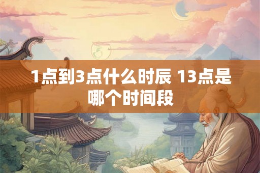 1点到3点什么时辰 13点是哪个时间段 1点到3点什么时辰 13点是哪个时间段