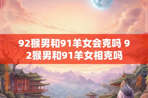 92猴男和91羊女会克吗 92猴男和91羊女相克吗