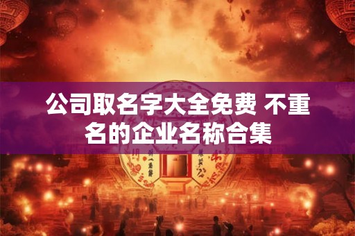 公司取名字大全免费 不重名的企业名称合集 公司取名字大全免费 不重名的企业名称合集