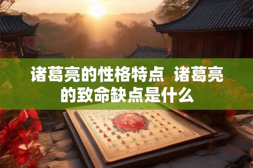诸葛亮的性格特点  诸葛亮的致命缺点是什么