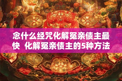 念什么经咒化解冤亲债主最快  化解冤亲债主的5种方法
