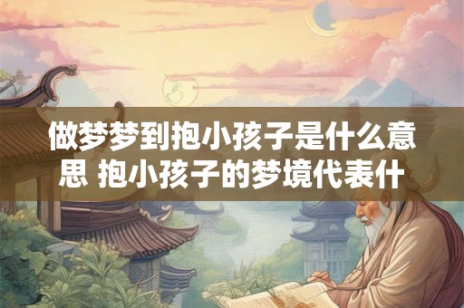 做梦梦到抱小孩子是什么意思 抱小孩子的梦境代表什么