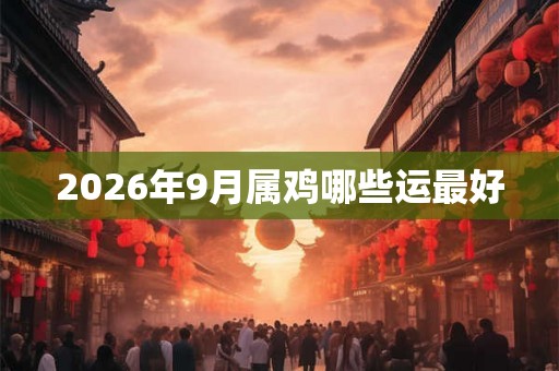 2026年9月属鸡哪些运最好
