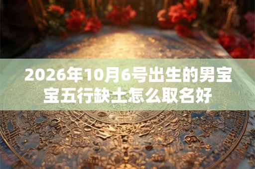 2026年10月6号出生的男宝宝五行缺土怎么取名好
