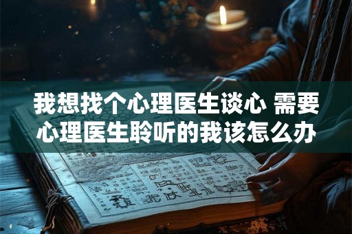我想找个心理医生谈心 需要心理医生聆听的我该怎么办