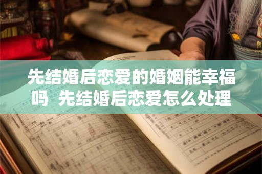 先结婚后恋爱的婚姻能幸福吗  先结婚后恋爱怎么处理关系