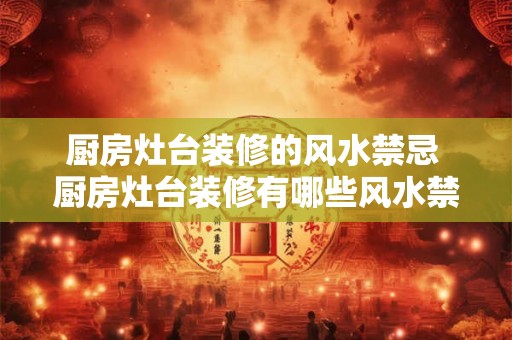 厨房灶台装修的风水禁忌 厨房灶台装修有哪些风水禁忌