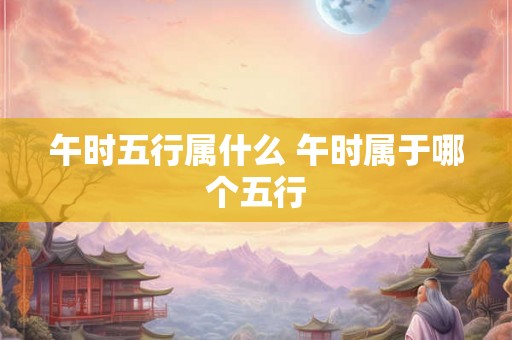 午时五行属什么 午时属于哪个五行