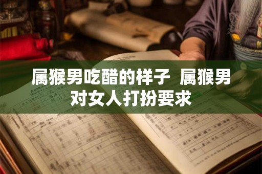属猴男吃醋的样子 属猴男对女人打扮要求 属猴男吃醋的样子 属猴男对女人打扮要求