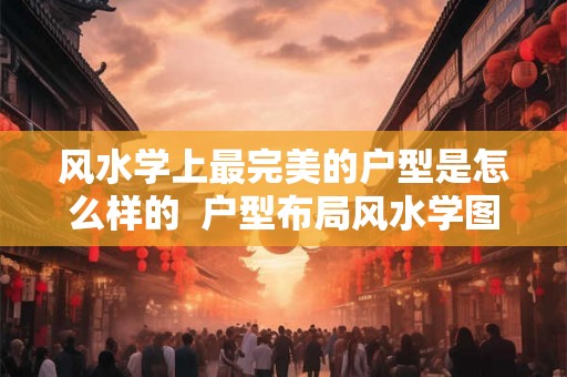 风水学上最完美的户型是怎么样的 户型布局风水学图解 风水学上最完美的户型是怎么样的 户型布局风水学图解