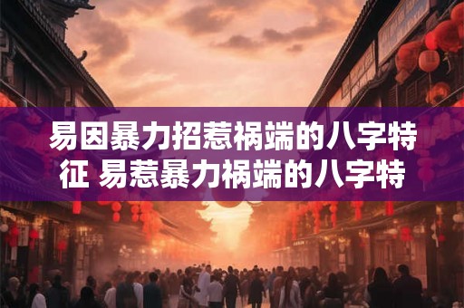 易因暴力招惹祸端的八字特征 易惹暴力祸端的八字特征是什么
