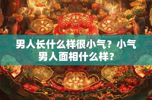 男人长什么样很小气？小气男人面相什么样？