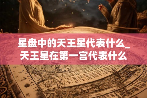 星盘中的天王星代表什么_天王星在第一宫代表什么 星盘中的天王星代表什么_天王星在第一宫代表什么