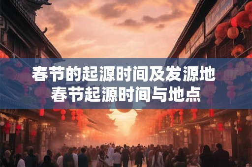 春节的起源时间及发源地 春节起源时间与地点