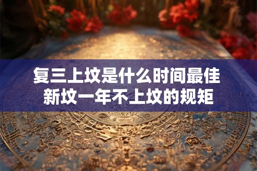 复三上坟是什么时间最佳 新坟一年不上坟的规矩 复三上坟是什么时间最佳 新坟一年不上坟的规矩